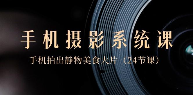 0基础手机摄影系统课,手机拍出静物美食大片(24节课)-俗人圈网创