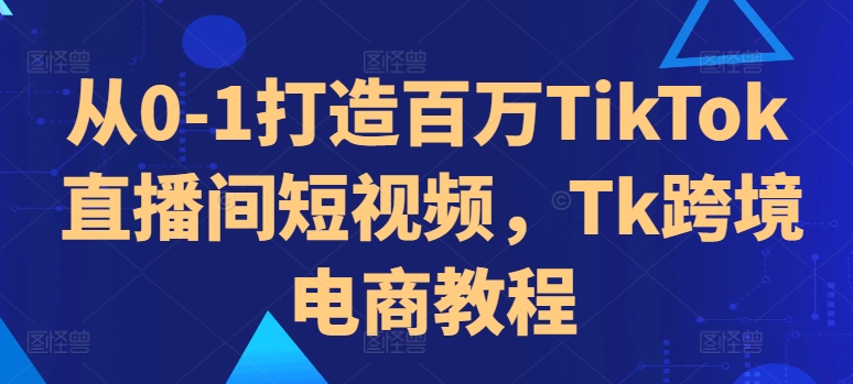 从0-1打造百万TikTok直播间短视频，Tk跨境电商教程-俗人圈网创