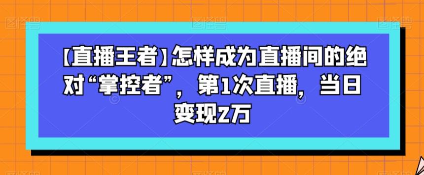 【直播王者】怎样成为直播间的绝对“掌控者”，第1次直播，当日变现2万-俗人圈网创