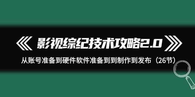 影视综纪技术攻略2.0：从账号准备到硬件软件准备到到制作到发布(26节课)-俗人圈网创