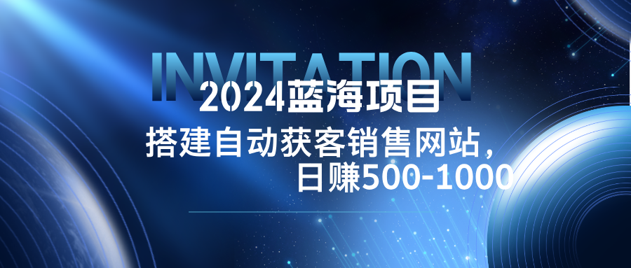 2024蓝海项目，搭建销售网站，自动获客，日赚500-1000-俗人圈网创