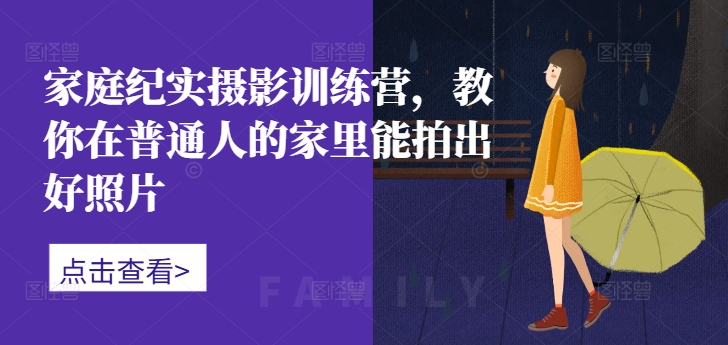 家庭纪实摄影训练营,教你在普通人的家里能拍出好照片-俗人圈网创