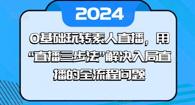 0基础玩转素人直播，用“直播三步法”解决入局直播的全流程问题-俗人圈网创