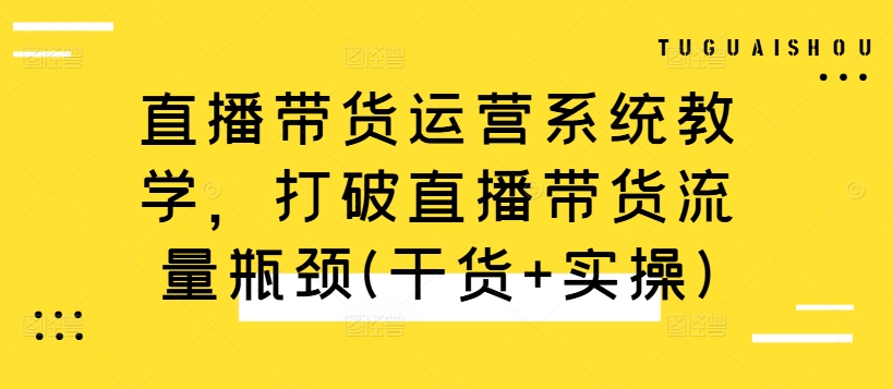 直播带货运营系统教学，打破直播带货流量瓶颈(干货+实操)-俗人圈网创