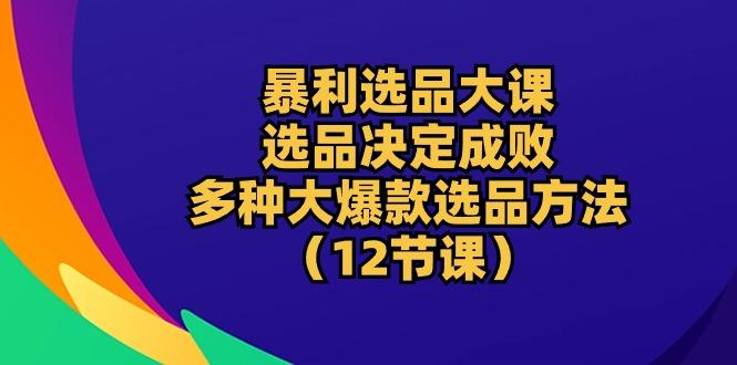暴利 选品大课：选品决定成败，教你多种大爆款选品方法(12节课-俗人圈网创