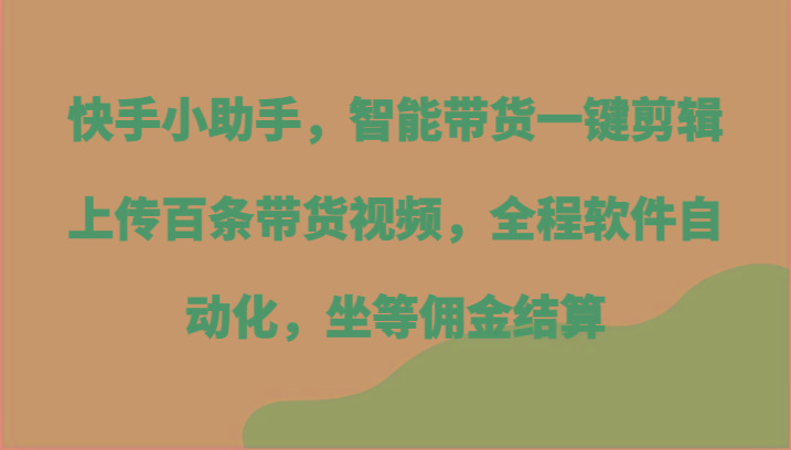 快手小助手，智能带货一键剪辑上传百条带货视频，全程软件自动化，坐等佣金结算-俗人圈网创