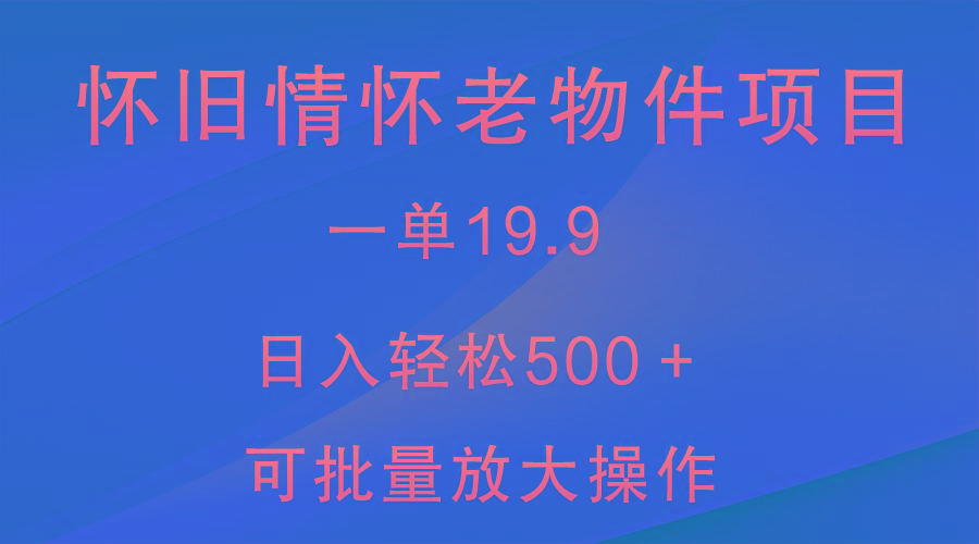 怀旧情怀老物件项目,一单19.9,日入轻松500+,无操作难度,小白可轻松上手-俗人圈网创