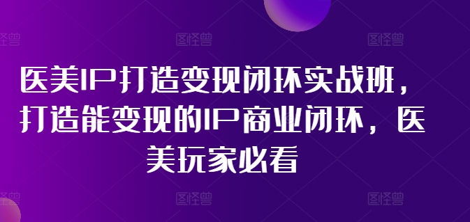 医美IP打造变现闭环实战班，打造能变现的IP商业闭环，医美玩家必看!-俗人圈网创