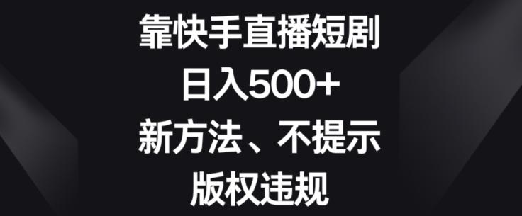 靠快手直播短剧,日入500+,新方法、不提示版权违规-俗人圈网创