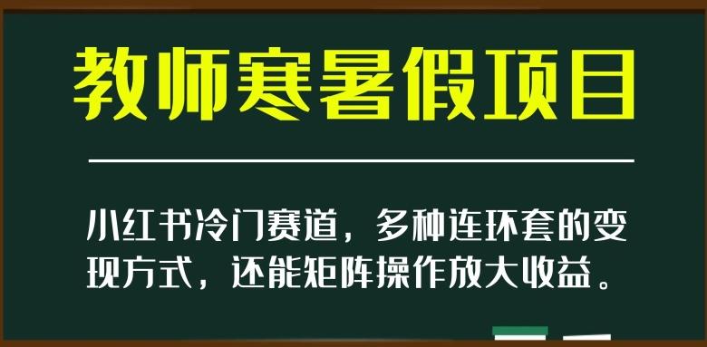 小红书冷门赛道，教师寒暑假项目，多种连环套的变现方式，还能矩阵操作放大收益【揭秘】-俗人圈网创