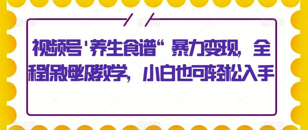 视频号’养生食谱“暴力变现，全程保姆级教学，小白也可轻松入手-俗人圈网创