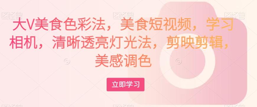 大V美食色彩法，美食短视频，学习相机，清晰透亮灯光法，剪映剪辑，美感调色-俗人圈网创