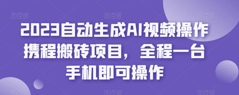 2023自动生成AI视频操作携程搬砖项目，全程一台手机即可操作-俗人圈网创