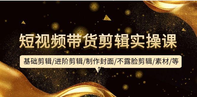 (9887期)短视频带货剪辑实操课：基础剪辑/进阶剪辑/制作封面/不露脸剪辑/素材/等等-俗人圈网创