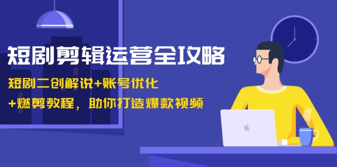 短剧剪辑运营全攻略：短剧二创解说+账号优化+燃剪教程，助你打造爆款视频-俗人圈网创