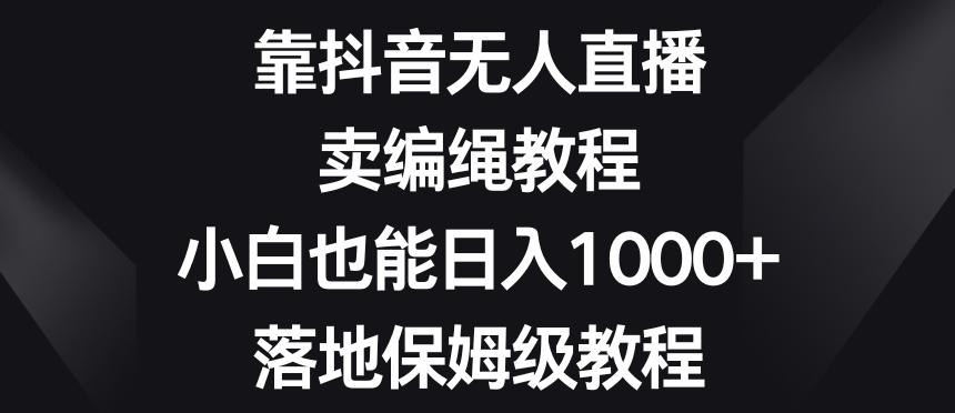 靠抖音无人直播，卖编绳教程，小白也能日入1000+，落地保姆级教程【揭秘】-俗人圈网创