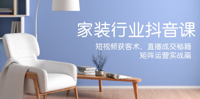 家装抖音课：短视频获客术，直播成交秘籍，矩阵运营实战篇-俗人圈网创
