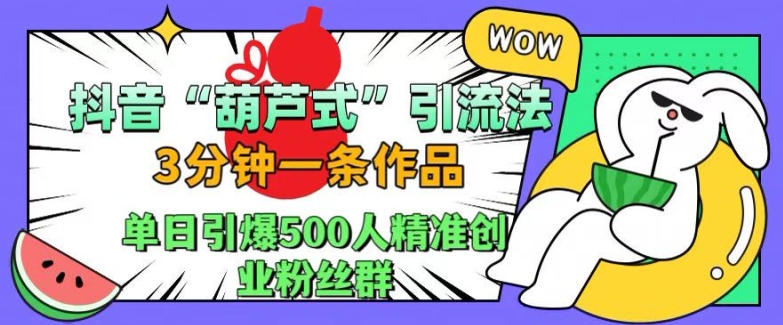 抖音葫芦式引流法，三分钟一条作品，单日引爆抖音500人精准创业粉丝群【揭秘】-俗人圈网创