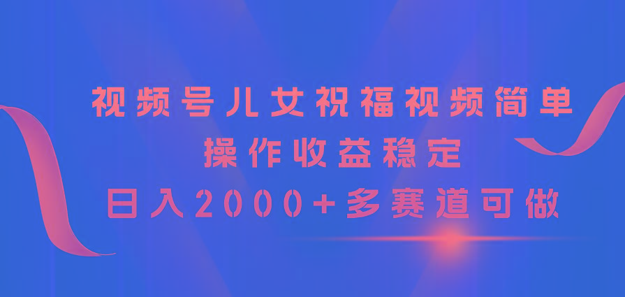 视频号儿女祝福视频，简单操作收益稳定，日入2000+，多赛道可做-俗人圈网创
