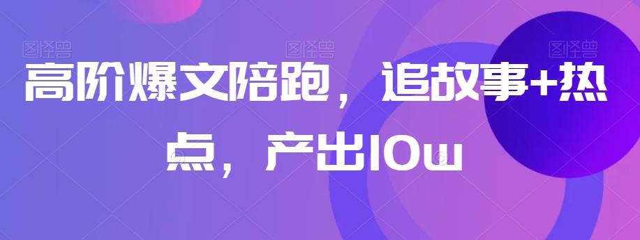 高阶爆文陪跑，追故事+热点，产出10w+-俗人圈网创