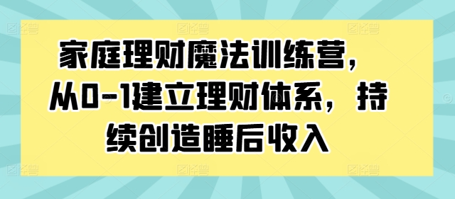 家庭理财魔法训练营，从0-1建立理财体系，持续创造睡后收入-俗人圈网创