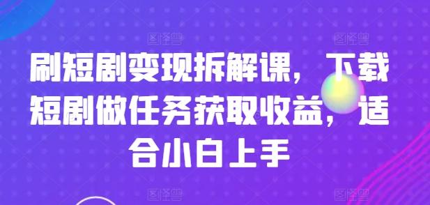 刷短剧变现拆解课，下载短剧做任务获取收益，适合小白上手-俗人圈网创