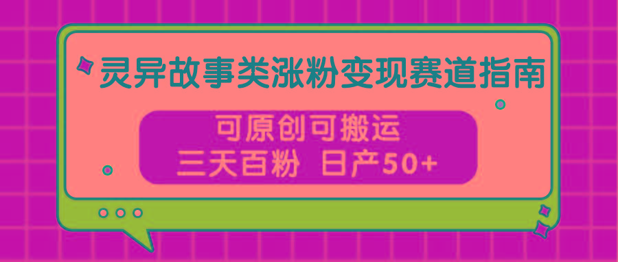 灵异故事类涨粉变现赛道指南，可原创可搬运，三天百粉 日产50+-俗人圈网创