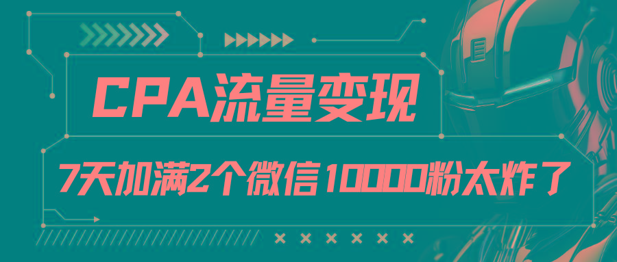 CPA流量变现,7天加满两个微信10000粉-俗人圈网创