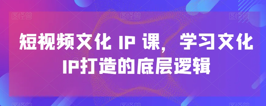 短视频文化IP课，学习文化IP打造的底层逻辑-俗人圈网创