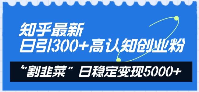 知乎最新日引300+高认知创业粉，“割韭菜”日稳定变现5000+【揭秘】-俗人圈网创