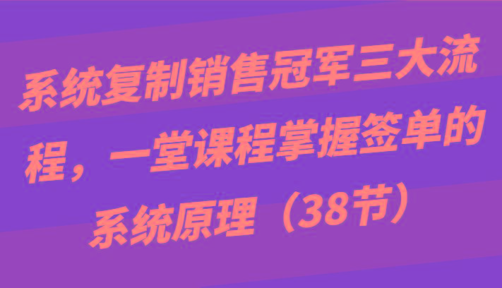 系统复制销售冠军三大流程，一堂课程掌握签单的系统原理(38节)-俗人圈网创