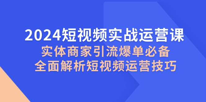 2024短视频实战运营课,实体商家引流爆单必备,全面解析短视频运营技巧-俗人圈网创