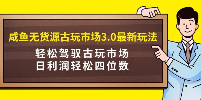 (9337期)咸鱼无货源古玩市场3.0最新玩法，轻松驾驭古玩市场，日利润轻松四位数！…-俗人圈网创