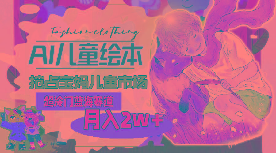 超冷门蓝海赛道，用AI做儿童绘本，抢占宝妈儿童市场，月入2w+(教程+素材-俗人圈网创
