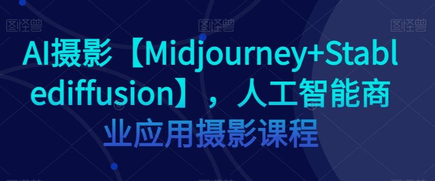 AI摄影【Midjourney+Stablediffusion】，人工智能商业应用摄影课程-俗人圈网创