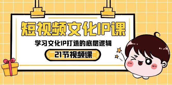 短视频文化IP课，学习文化IP打造的底层逻辑(21节课)-俗人圈网创