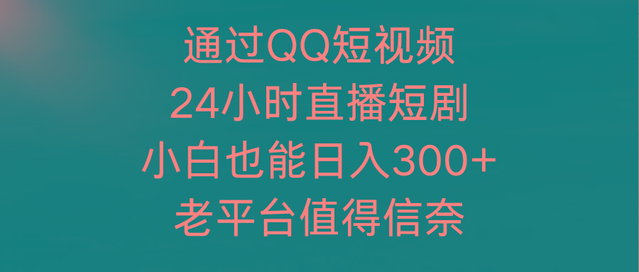 (9469期)通过QQ短视频、24小时直播短剧，小白也能日入300+，老平台值得信奈-俗人圈网创
