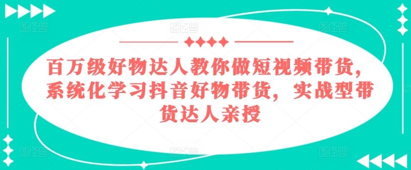 百万级好物达人教你做短视频带货,系统化学习抖音好物带货,实战型带货达人亲授-俗人圈网创