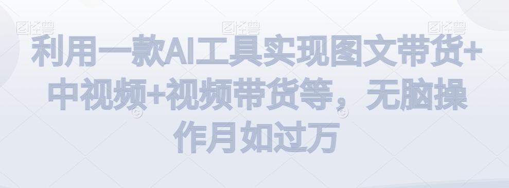 利用一款AI工具实现图文带货+中视频+视频带货等，无脑操作月如过万【揭秘】-俗人圈网创