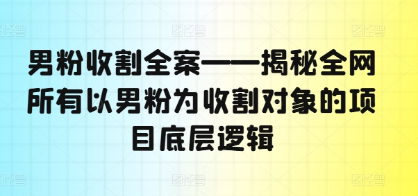 男粉收割全案——揭秘全网所有以男粉为收割对象的项目底层逻辑-俗人圈网创