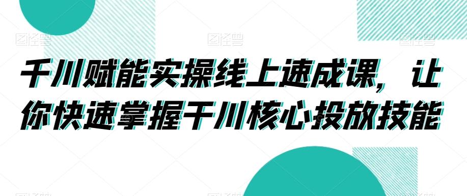 千川赋能实操线上速成课，让你快速掌握干川核心投放技能-俗人圈网创