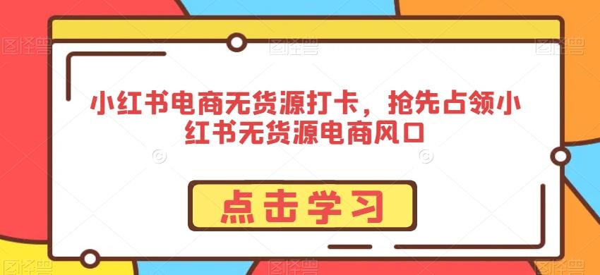 小红书电商无货源打卡，抢先占领小红书无货源电商风口-俗人圈网创