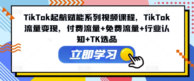 TikTok起航赋能系列视频课程，TikTok流量变现，付费流量+免费流量+行业认知+TK选品-俗人圈网创