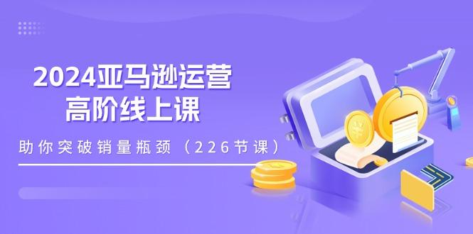 2024亚马逊运营-高阶线上课,助你突破销量瓶颈(228节课-俗人圈网创