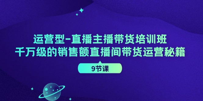 运营型直播主播带货培训班，千万级的销售额直播间带货运营秘籍(9节课)-俗人圈网创