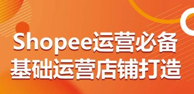 Shopee运营必备基础运营店铺打造，多层次的教你从0-1运营店铺-俗人圈网创