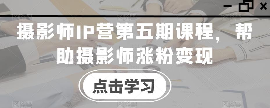 摄影师IP营第五期课程，帮助摄影师涨粉变现-俗人圈网创