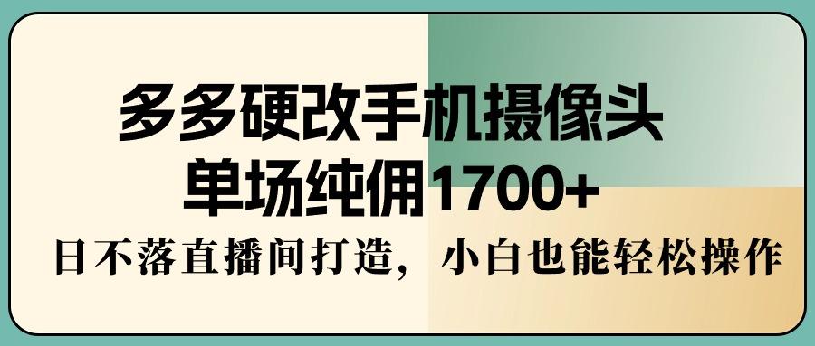 多多硬改手机摄像头，单场纯佣1700+，日不落直播间打造，小白也能轻松操作-俗人圈网创
