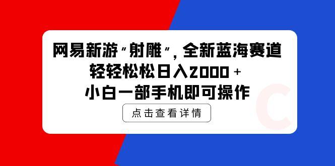 (9936期)网易新游 射雕 全新蓝海赛道，轻松日入2000＋小白一部手机即可操作-俗人圈网创