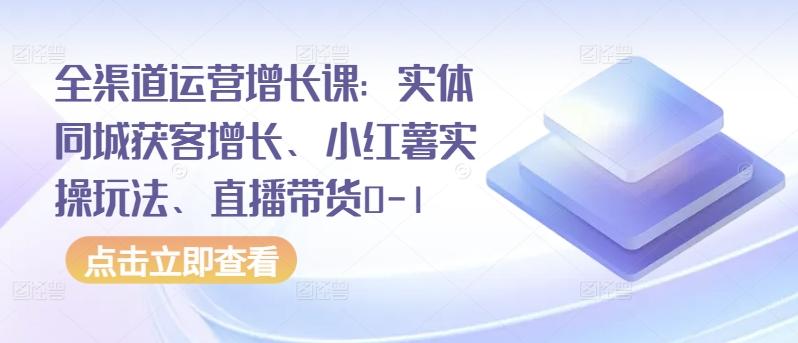 全渠道运营增长课：实体同城获客增长、小红薯实操玩法、直播带货0-1-俗人圈网创